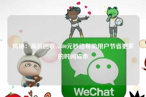 揭秘：高价回收vx300元秒结帮助用户节省更多的时间成本