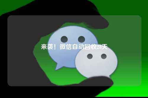 来袭！微信自动回收28天