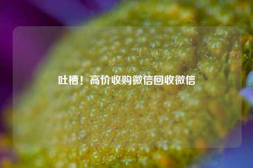 吐槽！高价收购微信回收微信