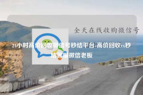 24小时高价回收微信号秒结平台-高价回收vx秒结客服微信老板