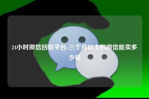 24小时微信回收平台-三个月以上的微信能卖多少钱
