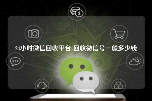 24小时微信回收平台-回收微信号一般多少钱