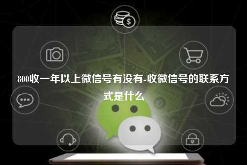 800收一年以上微信号有没有-收微信号的联系方式是什么