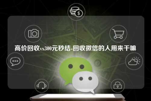 高价回收vx300元秒结-回收微信的人用来干嘛