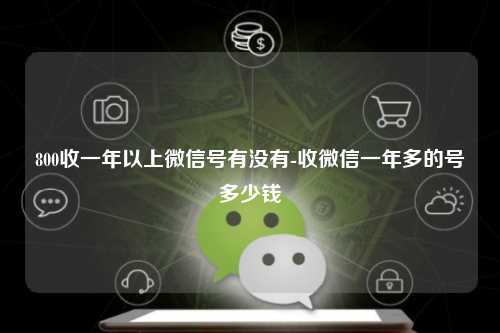800收一年以上微信号有没有-收微信一年多的号多少钱