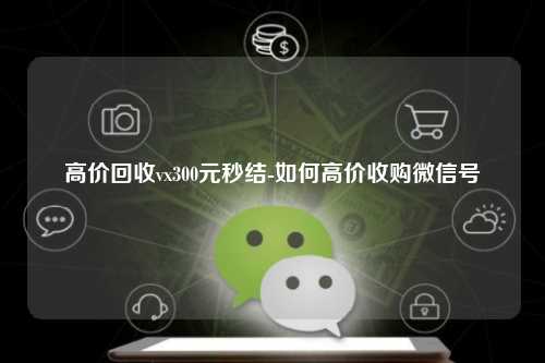 高价回收vx300元秒结-如何高价收购微信号