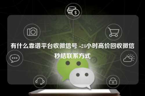 有什么靠谱平台收微信号 -24小时高价回收微信秒结联系方式