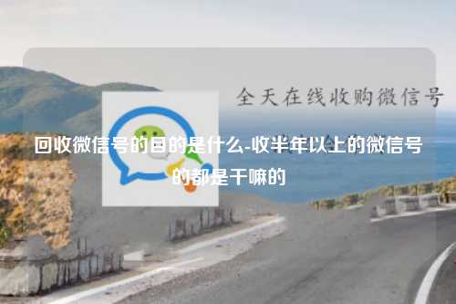 回收微信号的目的是什么-收半年以上的微信号的都是干嘛的