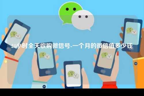 24小时全天收购微信号-一个月的微信值多少钱