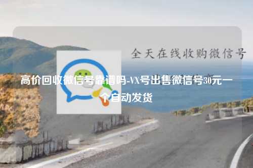 高价回收微信号靠谱吗-VX号出售微信号30元一个自动发货