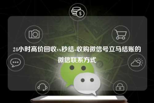 24小时高价回收vx秒结-收购微信号立马结账的微信联系方式