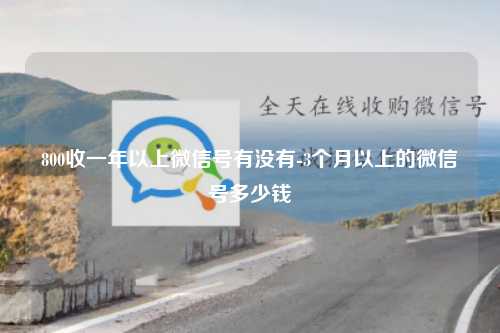 800收一年以上微信号有没有-3个月以上的微信号多少钱