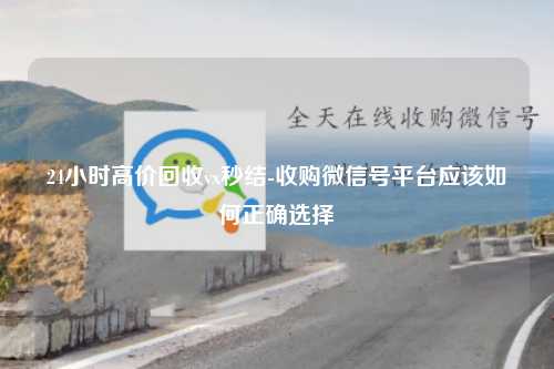 24小时高价回收vx秒结-收购微信号平台应该如何正确选择
