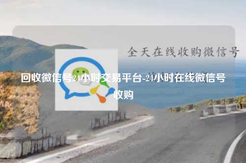 回收微信号24小时交易平台-24小时在线微信号收购