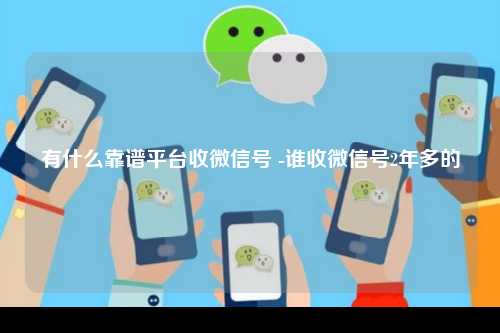 有什么靠谱平台收微信号 -谁收微信号2年多的