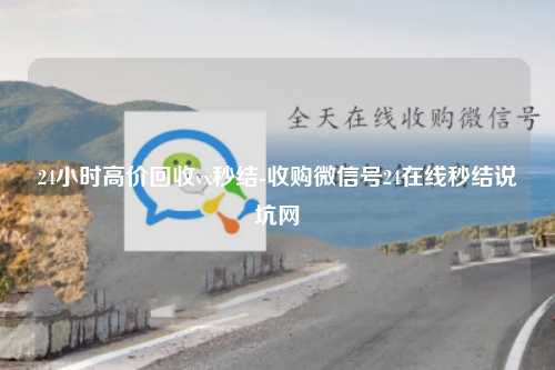 24小时高价回收vx秒结-收购微信号24在线秒结说坑网