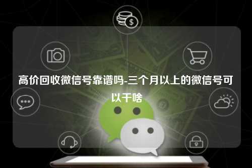 高价回收微信号靠谱吗-三个月以上的微信号可以干啥