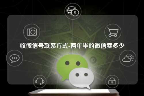 收微信号联系方式-两年半的微信卖多少