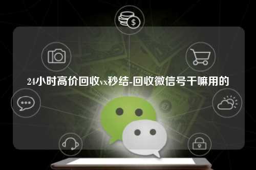 24小时高价回收vx秒结-回收微信号干嘛用的