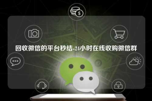 回收微信的平台秒结-24小时在线收购微信群