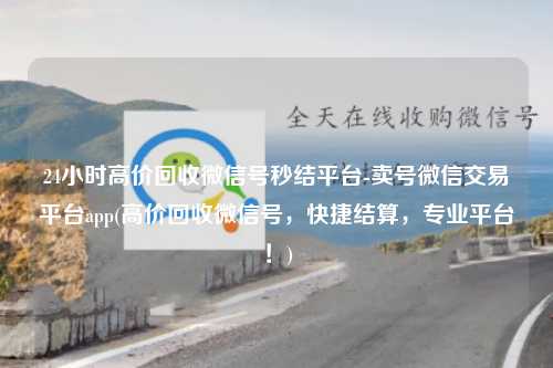 24小时高价回收微信号秒结平台-卖号微信交易平台app(高价回收微信号，快捷结算，专业平台！)