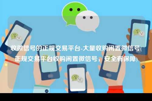 收微信号的正规交易平台-大量收购闲置微信号(正规交易平台收购闲置微信号，安全有保障)