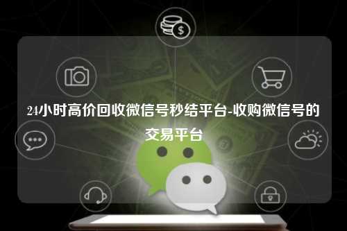 24小时高价回收微信号秒结平台-收购微信号的交易平台