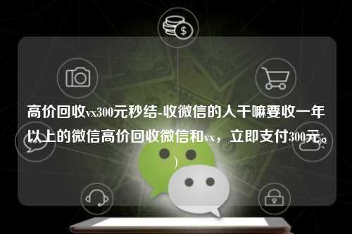 高价回收vx300元秒结-收微信的人干嘛要收一年以上的微信高价回收微信和vx，立即支付300元。)