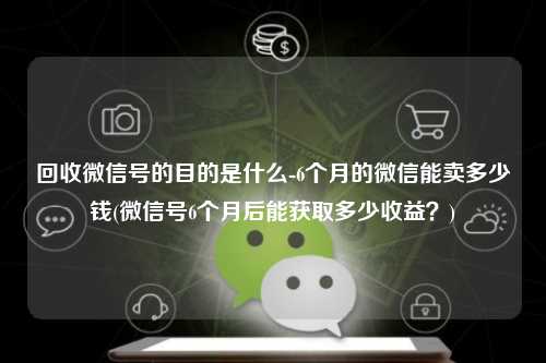 回收微信号的目的是什么-6个月的微信能卖多少钱(微信号6个月后能获取多少收益？)