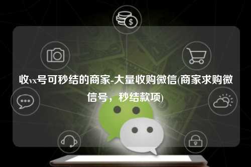 收vx号可秒结的商家-大量收购微信(商家求购微信号，秒结款项)