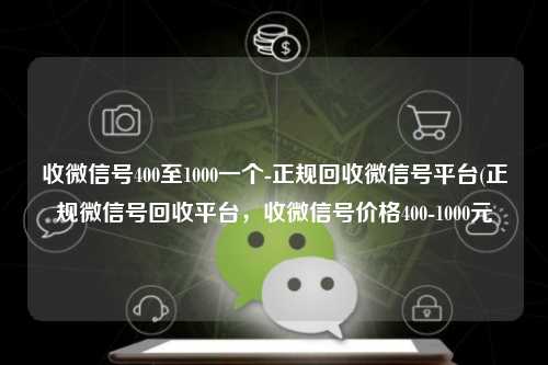 收微信号400至1000一个-正规回收微信号平台(正规微信号回收平台，收微信号价格400-1000元