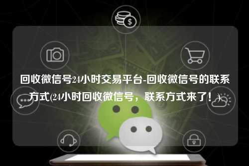 回收微信号24小时交易平台-回收微信号的联系方式(24小时回收微信号，联系方式来了！)