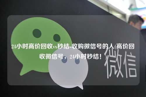 24小时高价回收vx秒结-收购微信号的人(高价回收微信号，24小时秒结！)