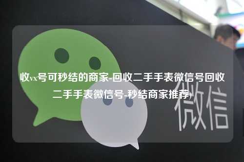 收vx号可秒结的商家-回收二手手表微信号回收二手手表微信号-秒结商家推荐)