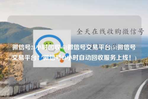 微信号24小时回收-51微信号交易平台(51微信号交易平台：微信号24小时自动回收服务上线！)