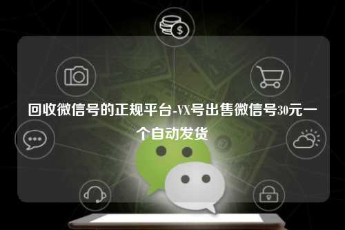 回收微信号的正规平台-VX号出售微信号30元一个自动发货