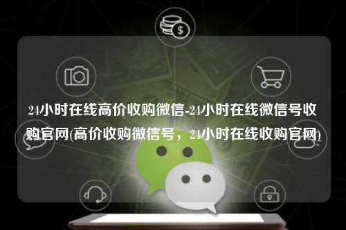 24小时在线高价收购微信-24小时在线微信号收购官网(高价收购微信号，24小时在线收购官网)