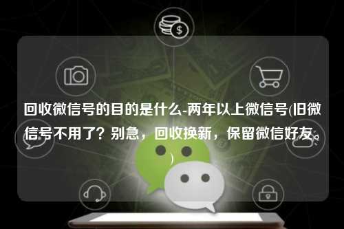 回收微信号的目的是什么-两年以上微信号(旧微信号不用了？别急，回收换新，保留微信好友。)