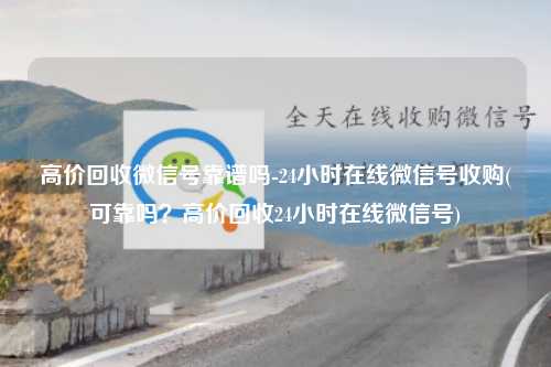 高价回收微信号靠谱吗-24小时在线微信号收购(可靠吗？高价回收24小时在线微信号)