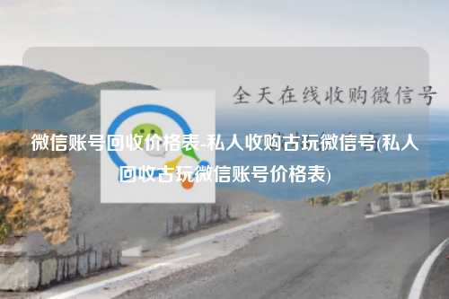 微信账号回收价格表-私人收购古玩微信号(私人回收古玩微信账号价格表)