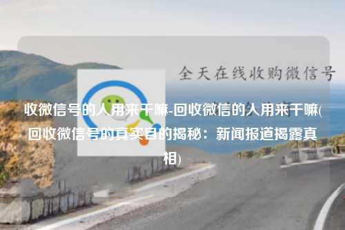 收微信号的人用来干嘛-回收微信的人用来干嘛(回收微信号的真实目的揭秘：新闻报道揭露真相)