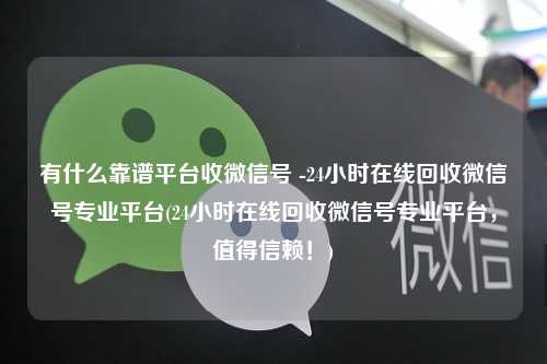 有什么靠谱平台收微信号 -24小时在线回收微信号专业平台(24小时在线回收微信号专业平台，值得信赖！)