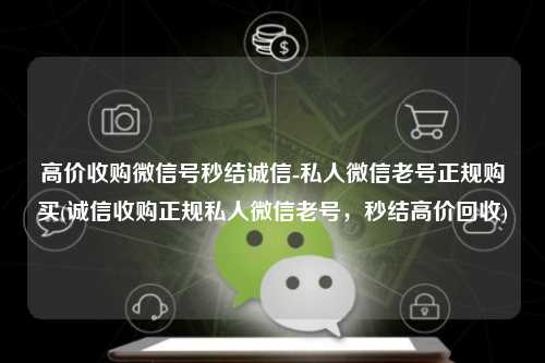 高价收购微信号秒结诚信-私人微信老号正规购买(诚信收购正规私人微信老号，秒结高价回收)