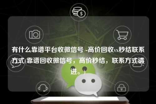 有什么靠谱平台收微信号 -高价回收vx秒结联系方式(靠谱回收微信号，高价秒结，联系方式请进。)