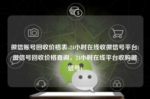 微信账号回收价格表-24小时在线收微信号平台(微信号回收价格查询，24小时在线平台收购微信号)