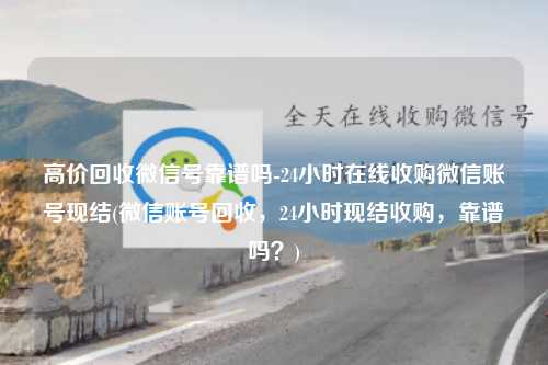 高价回收微信号靠谱吗-24小时在线收购微信账号现结(微信账号回收，24小时现结收购，靠谱吗？)