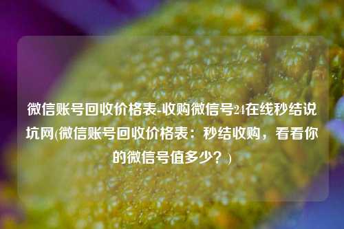 微信账号回收价格表-收购微信号24在线秒结说坑网(微信账号回收价格表：秒结收购，看看你的微信号值多少？)