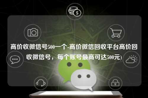 高价收微信号500一个-高价微信回收平台高价回收微信号，每个账号最高可达500元)