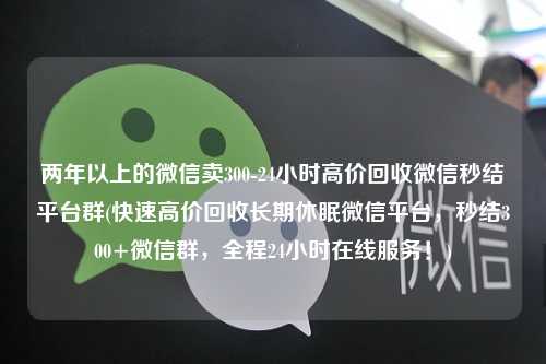 两年以上的微信卖300-24小时高价回收微信秒结平台群(快速高价回收长期休眠微信平台，秒结300+微信群，全程24小时在线服务！)