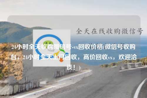 24小时全天收购微信号-vx回收价格(微信号收购台，24小时全天上门回收，高价回收vx，欢迎洽谈！)